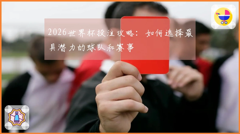 2026世界杯投注攻略:如何选择最具潜力的球队和赛事